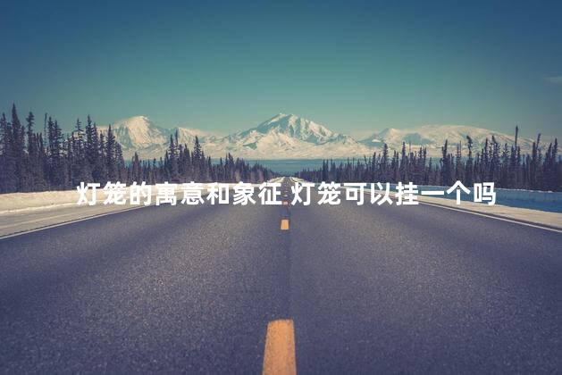 灯笼的寓意和象征 灯笼可以挂一个吗